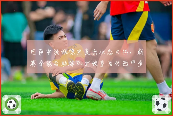 巴萨中场佩德里复出状态火热,新赛季能否助球队打破皇马对西甲垄断?