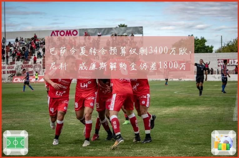 巴萨今夏转会预算仅剩3400万欧，尼科‧威廉斯解约金仍差1800万