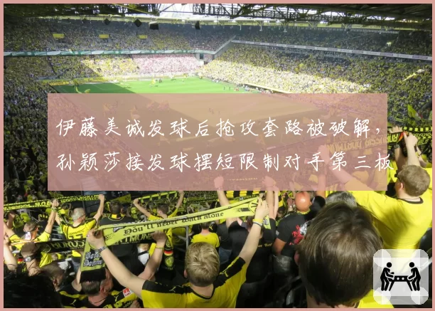 伊藤美诚发球后抢攻套路被破解,孙颖莎接发球摆短限制对手第三板进攻