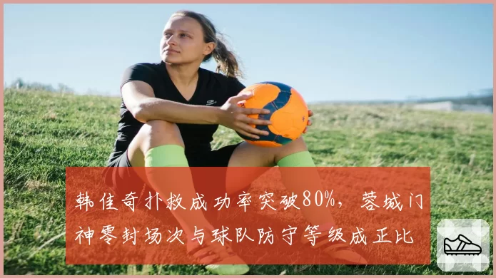 韩佳奇扑救成功率突破80%,蓉城门神零封场次与球队防守等级成正比