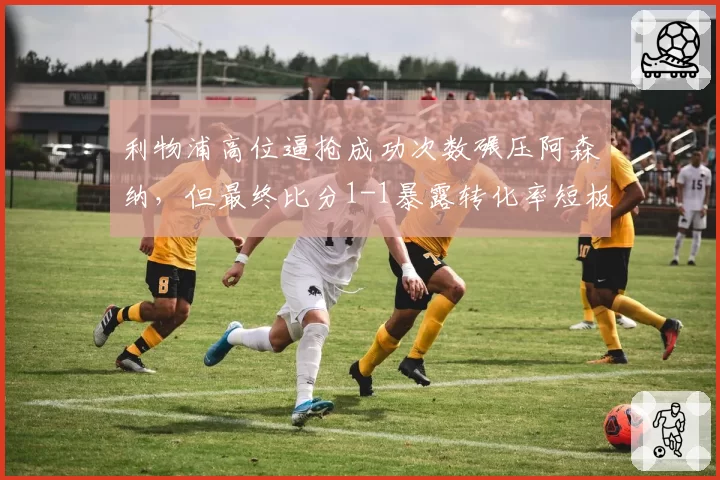利物浦高位逼抢成功次数碾压阿森纳，但最终比分1-1暴露转化率短板