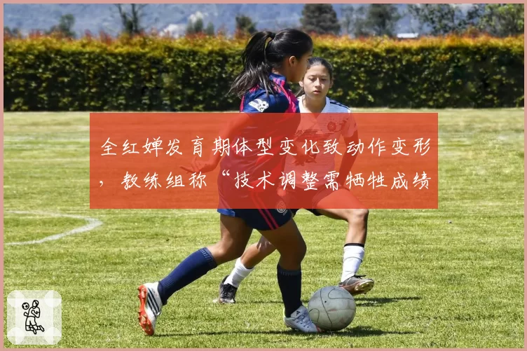 全红婵发育期体型变化致动作变形，教练组称“技术调整需牺牲成绩”