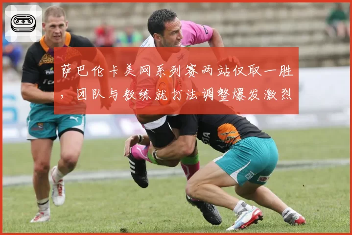 萨巴伦卡美网系列赛两站仅取一胜，团队与教练就打法调整爆发激烈争吵