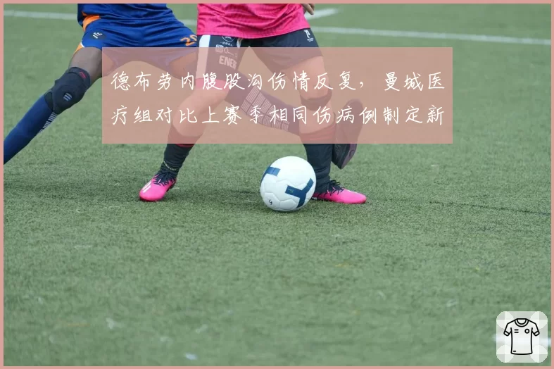 德布劳内腹股沟伤情反复，曼城医疗组对比上赛季相同伤病例制定新计划