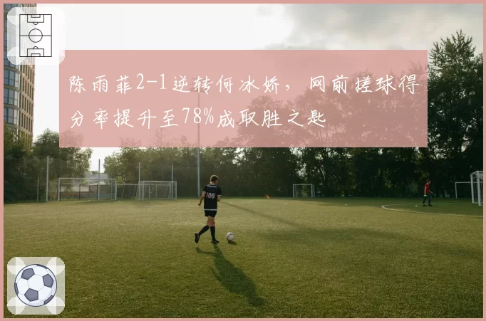 陈雨菲2-1逆转何冰娇，网前搓球得分率提升至78%成取胜之匙