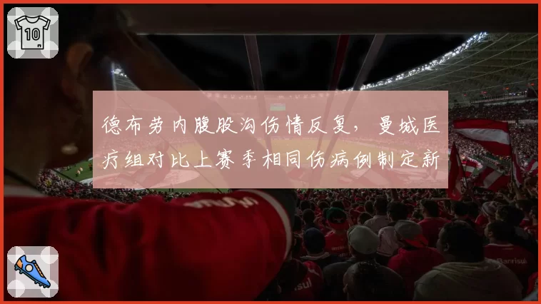 德布劳内腹股沟伤情反复,曼城医疗组对比上赛季相同伤病例制定新计划