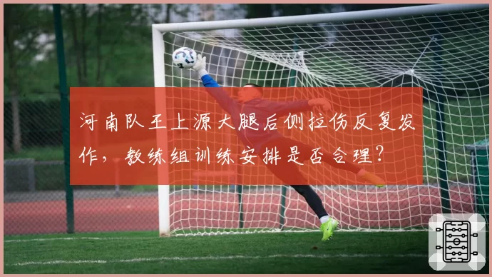 河南队王上源大腿后侧拉伤反复发作，教练组训练安排是否合理？