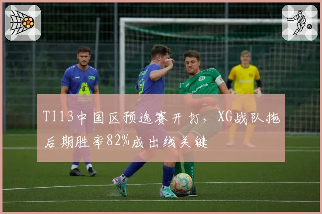 TI13中国区预选赛开打，XG战队拖后期胜率82%成出线关键