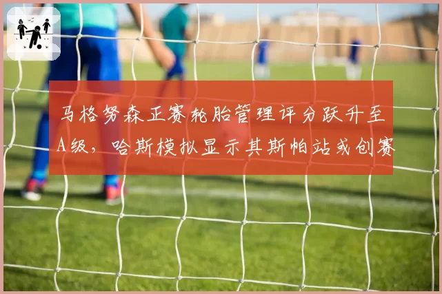 马格努森正赛轮胎管理评分跃升至A级，哈斯模拟显示其斯帕站或创赛季最佳？