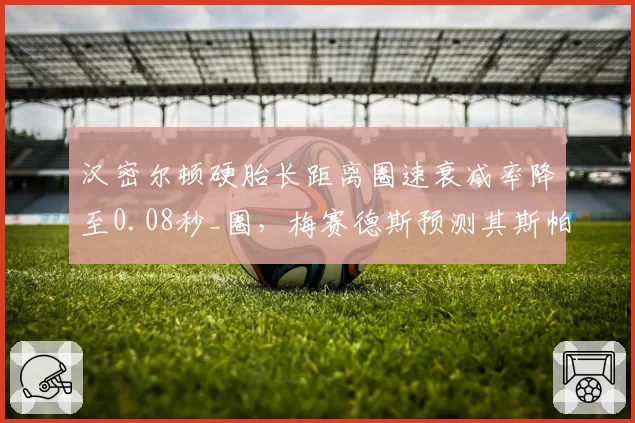 汉密尔顿硬胎长距离圈速衰减率降至0.08秒_圈，梅赛德斯预测其斯帕站可重返领奖台
