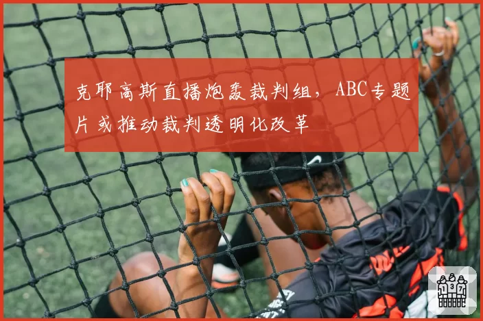克耶高斯直播炮轰裁判组，ABC专题片或推动裁判透明化改革