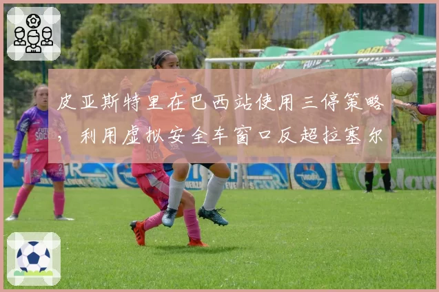 皮亚斯特里在巴西站使用三停策略，利用虚拟安全车窗口反超拉塞尔