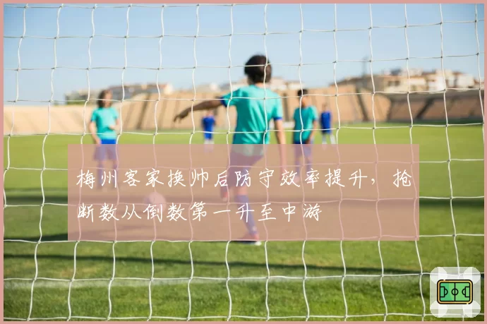梅州客家换帅后防守效率提升，抢断数从倒数第一升至中游