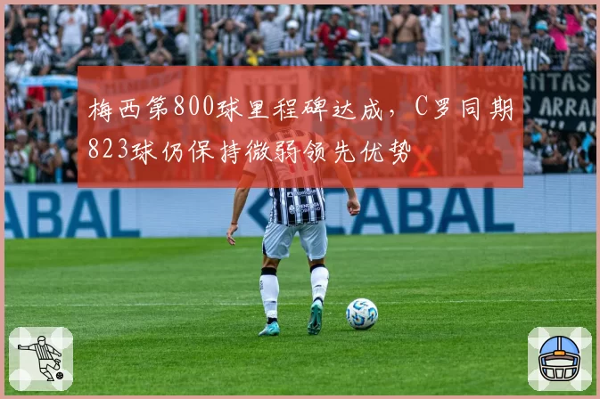 梅西第800球里程碑达成，C罗同期823球仍保持微弱领先优势