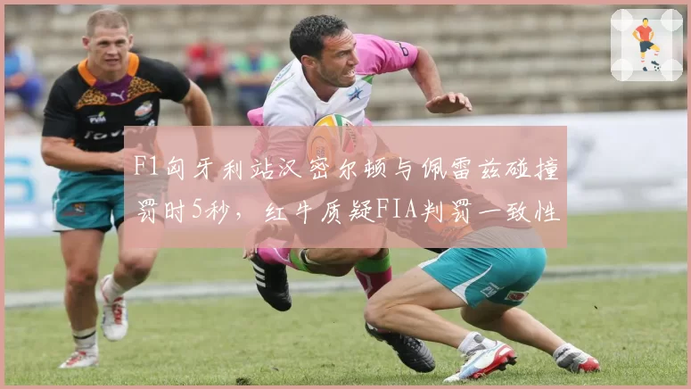 F1匈牙利站汉密尔顿与佩雷兹碰撞罚时5秒，红牛质疑FIA判罚一致性
