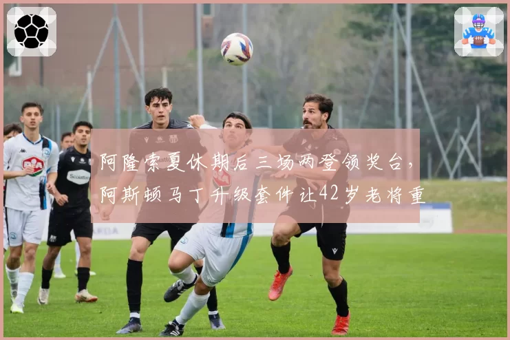 阿隆索夏休期后三场两登领奖台，阿斯顿马丁升级套件让42岁老将重返巅峰？