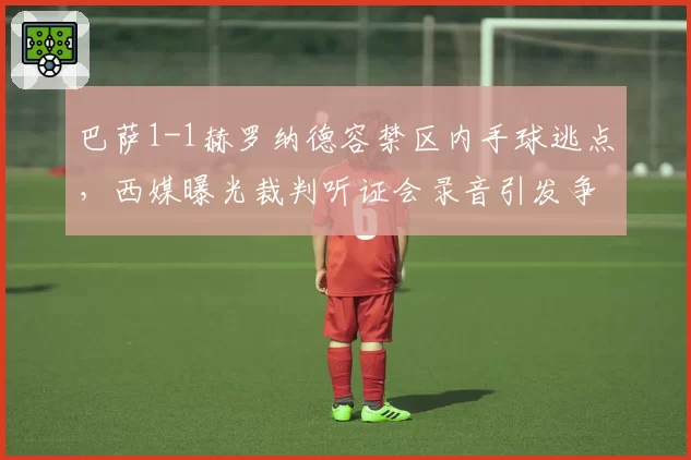 巴萨1-1赫罗纳德容禁区内手球逃点，西媒曝光裁判听证会录音引发争议