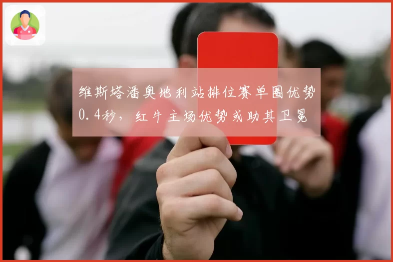 维斯塔潘奥地利站排位赛单圈优势0.4秒,红牛主场优势或助其卫冕