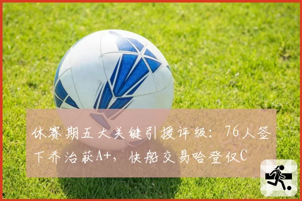 休赛期五大关键引援评级：76人签下乔治获A+，快船交易哈登仅C