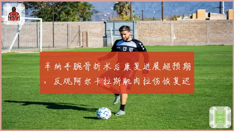辛纳手腕骨折术后康复进展超预期，反观阿尔卡拉斯肌肉拉伤恢复迟滞