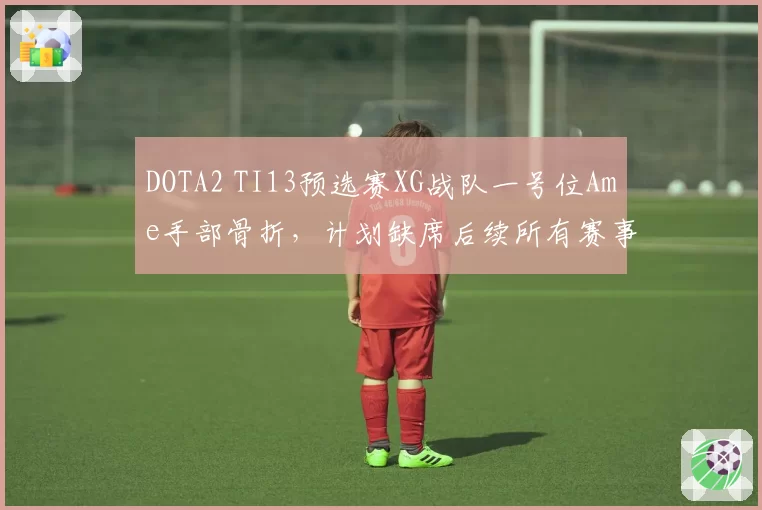 DOTA2 TI13预选赛XG战队一号位Ame手部骨折,计划缺席后续所有赛事