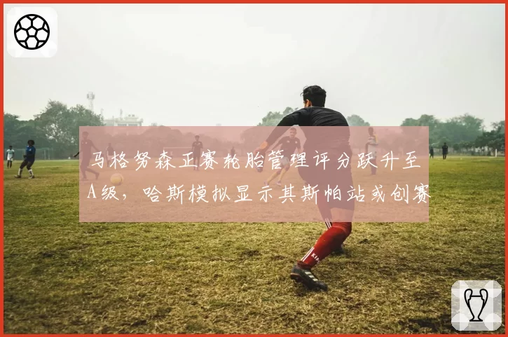 马格努森正赛轮胎管理评分跃升至A级，哈斯模拟显示其斯帕站或创赛季最佳？