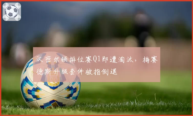 汉密尔顿排位赛Q1即遭淘汰，梅赛德斯升级套件被指倒退