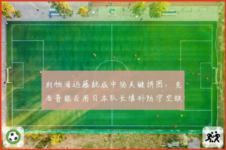 利物浦远藤航成中场关键拼图，克洛普能否用日本队长填补防守空缺？