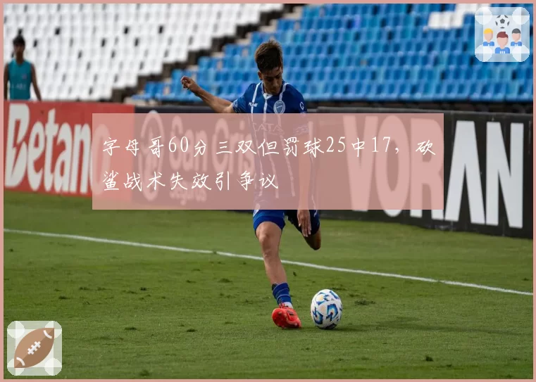 字母哥60分三双但罚球25中17，砍鲨战术失效引争议