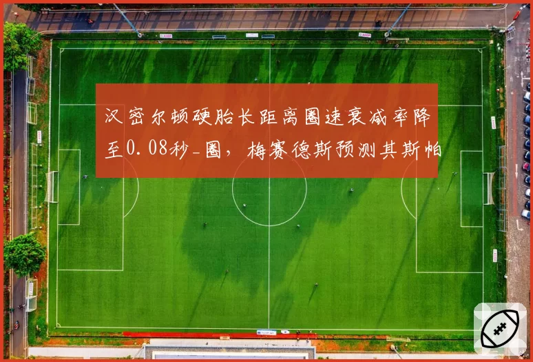 汉密尔顿硬胎长距离圈速衰减率降至0.08秒_圈，梅赛德斯预测其斯帕站可重返领奖台