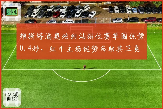 维斯塔潘奥地利站排位赛单圈优势0.4秒,红牛主场优势或助其卫冕