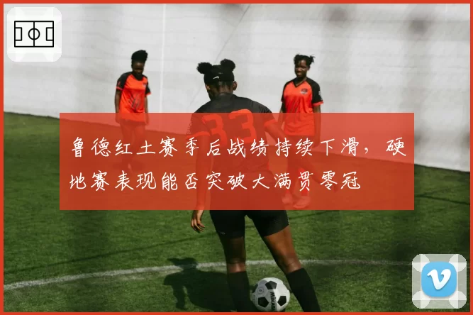 鲁德红土赛季后战绩持续下滑，硬地赛表现能否突破大满贯零冠