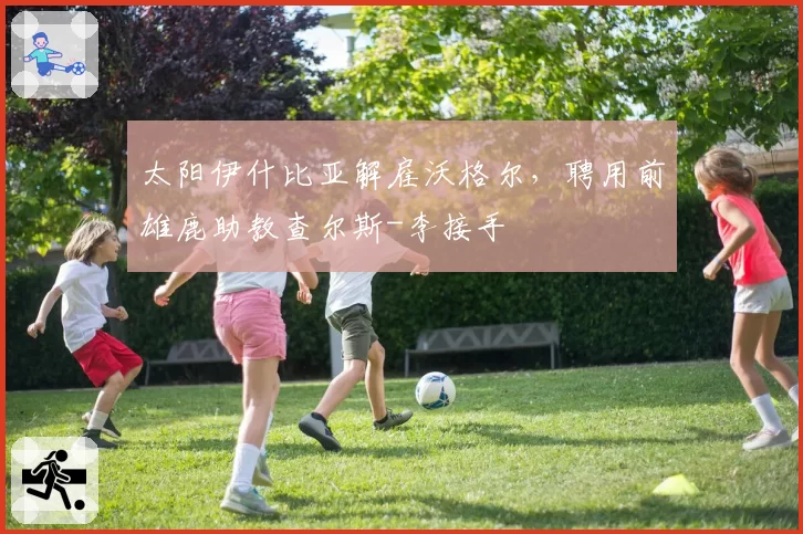 太阳伊什比亚解雇沃格尔，聘用前雄鹿助教查尔斯-李接手