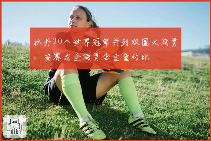 林丹20个世界冠军并列双圈大满贯，安赛龙全满贯含金量对比