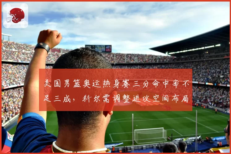 美国男篮奥运热身赛三分命中率不足三成,科尔需调整进攻空间布局