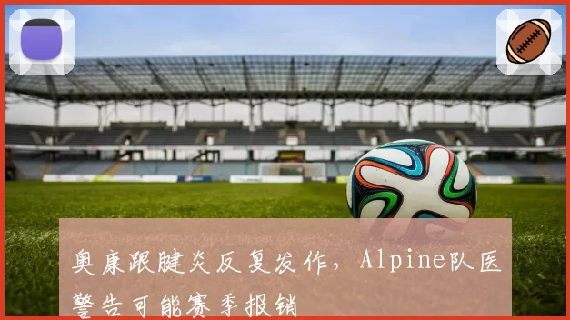 奥康跟腱炎反复发作，Alpine队医警告可能赛季报销