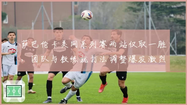 萨巴伦卡美网系列赛两站仅取一胜,团队与教练就打法调整爆发激烈争吵