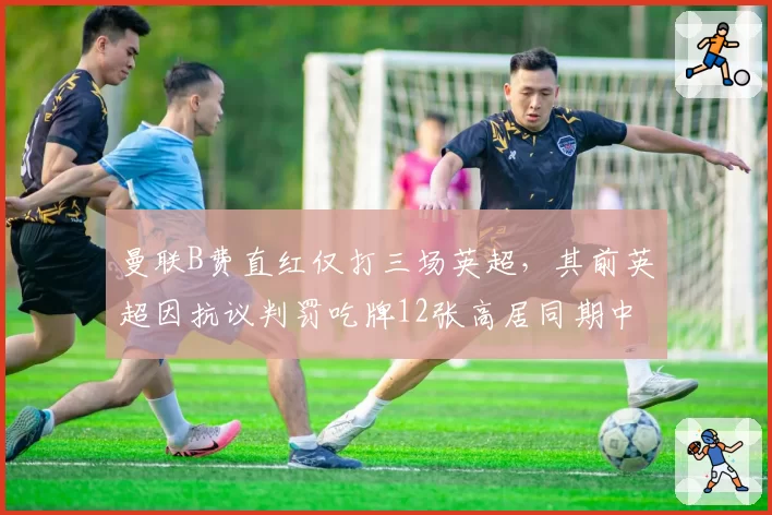 曼联B费直红仅打三场英超，其前英超因抗议判罚吃牌12张高居同期中场之首