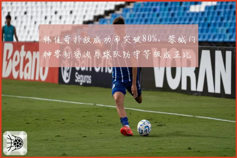 韩佳奇扑救成功率突破80%,蓉城门神零封场次与球队防守等级成正比