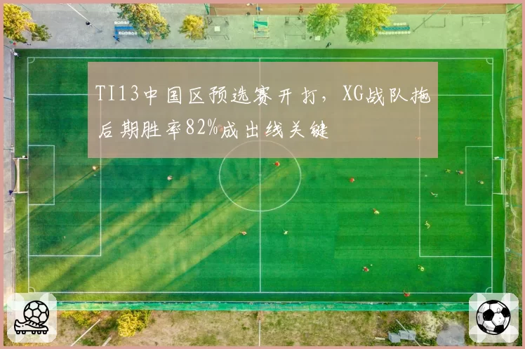 TI13中国区预选赛开打，XG战队拖后期胜率82%成出线关键