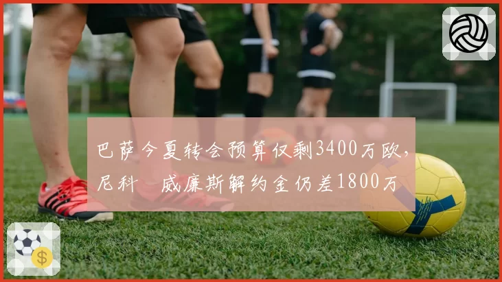 巴萨今夏转会预算仅剩3400万欧，尼科‧威廉斯解约金仍差1800万