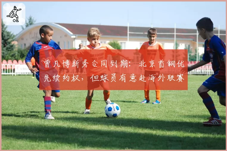 曾凡博新秀合同到期：北京首钢优先续约权，但球员有意赴海外联赛