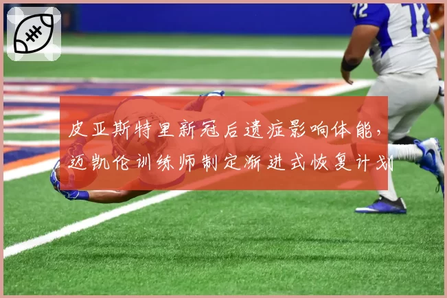 皮亚斯特里新冠后遗症影响体能，迈凯伦训练师制定渐进式恢复计划