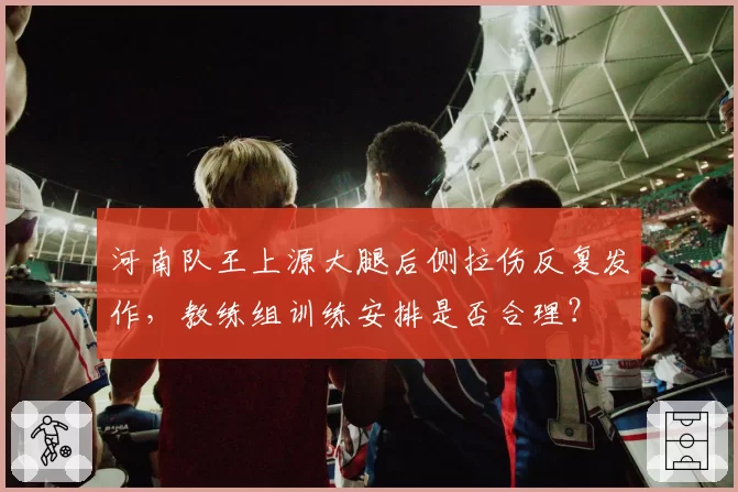 河南队王上源大腿后侧拉伤反复发作，教练组训练安排是否合理？