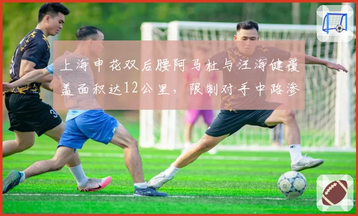 上海申花双后腰阿马杜与汪海健覆盖面积达12公里,限制对手中路渗透