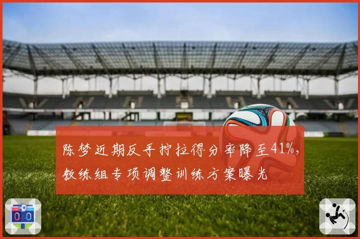 陈梦近期反手拧拉得分率降至41%，教练组专项调整训练方案曝光
