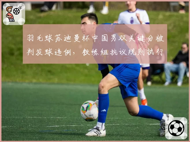 羽毛球苏迪曼杯中国男双关键分被判发球违例，教练组抗议规则执行双重标准