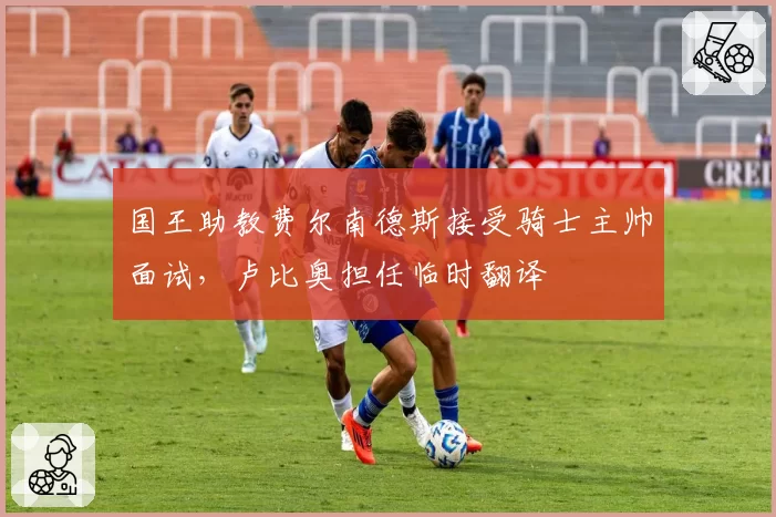 国王助教费尔南德斯接受骑士主帅面试，卢比奥担任临时翻译