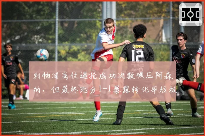 利物浦高位逼抢成功次数碾压阿森纳，但最终比分1-1暴露转化率短板