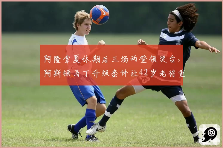 阿隆索夏休期后三场两登领奖台,阿斯顿马丁升级套件让42岁老将重返巅峰?